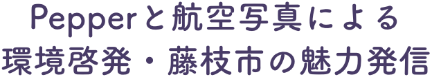 ペッパーと航空写真による環境啓発・藤枝市の魅力発信