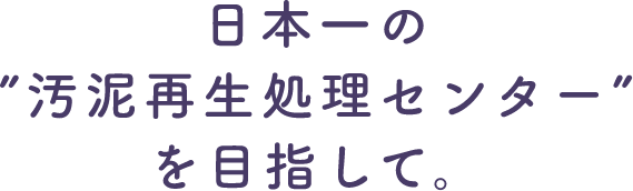 日本一の"汚泥再生処理センター"を目指して