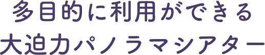 多目的に利用ができる大迫力パノラマシアター