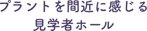 プラントを間近に感じる見学者ホール